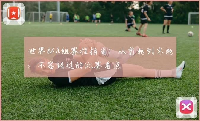 世界杯A组赛程指南：从首轮到末轮，不容错过的比赛看点