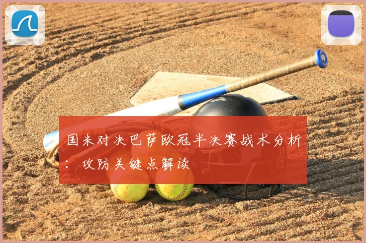 国米对决巴萨欧冠半决赛战术分析：攻防关键点解读