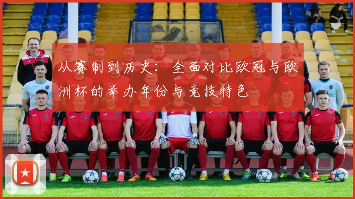 从赛制到历史：全面对比欧冠与欧洲杯的举办年份与竞技特色