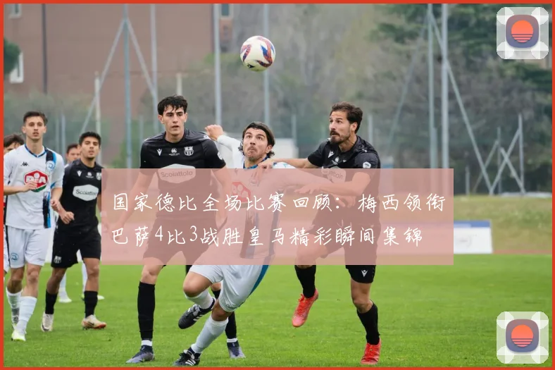 国家德比全场比赛回顾：梅西领衔巴萨4比3战胜皇马精彩瞬间集锦