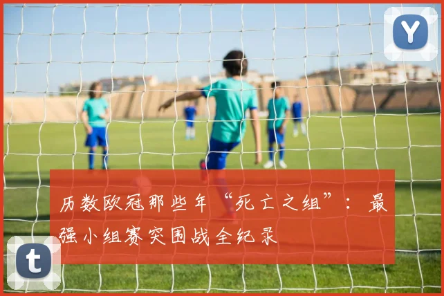 历数欧冠那些年“死亡之组”：最强小组赛突围战全纪录