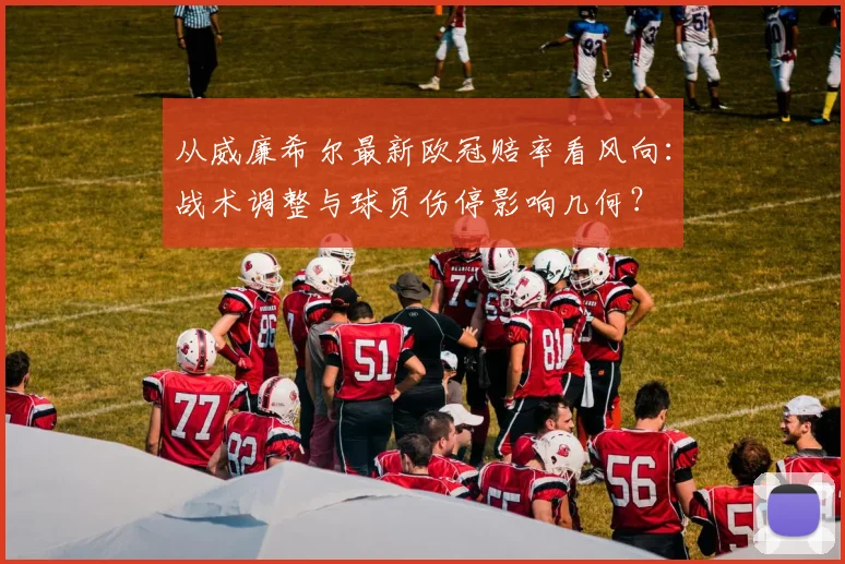 从威廉希尔最新欧冠赔率看风向：战术调整与球员伤停影响几何？