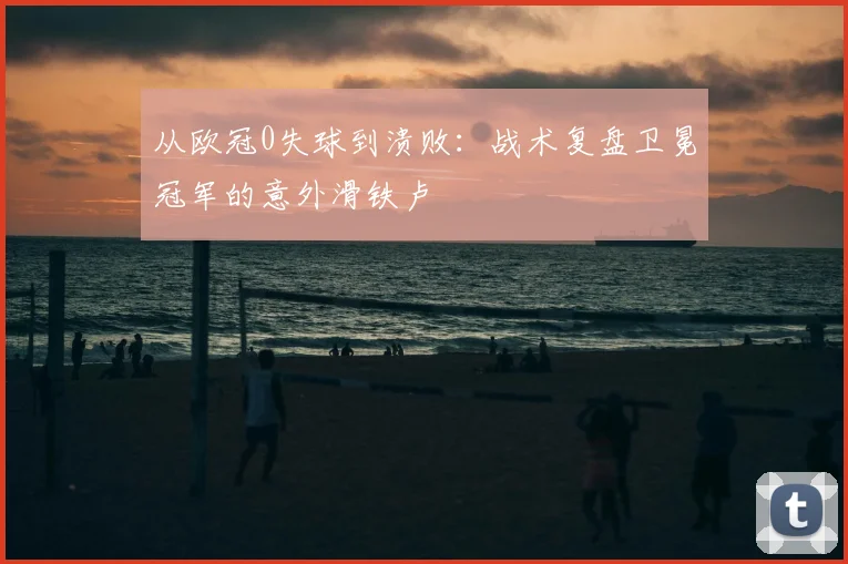 从欧冠0失球到溃败：战术复盘卫冕冠军的意外滑铁卢
