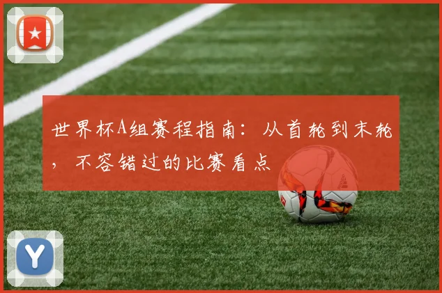 世界杯A组赛程指南：从首轮到末轮，不容错过的比赛看点