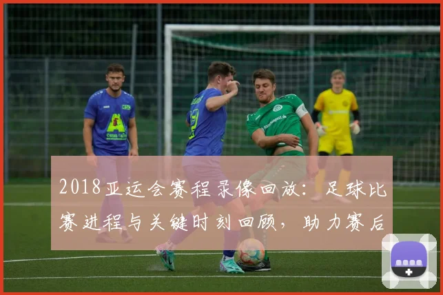 2018亚运会赛程录像回放：足球比赛进程与关键时刻回顾，助力赛后复盘