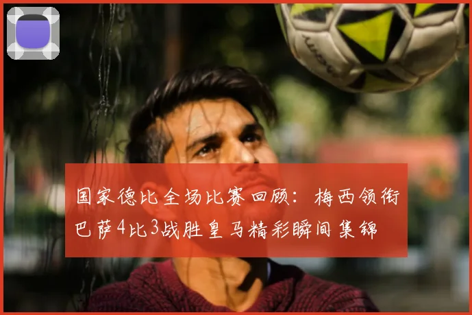 国家德比全场比赛回顾：梅西领衔巴萨4比3战胜皇马精彩瞬间集锦