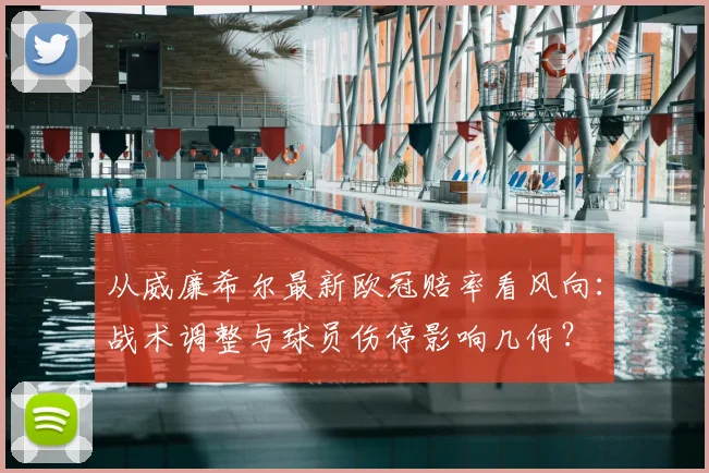 从威廉希尔最新欧冠赔率看风向：战术调整与球员伤停影响几何？