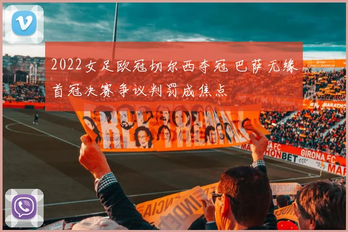 2022女足欧冠切尔西夺冠 巴萨无缘首冠决赛争议判罚成焦点