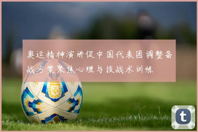 奥运精神演讲促中国代表团调整备战方案聚焦心理与技战术训练