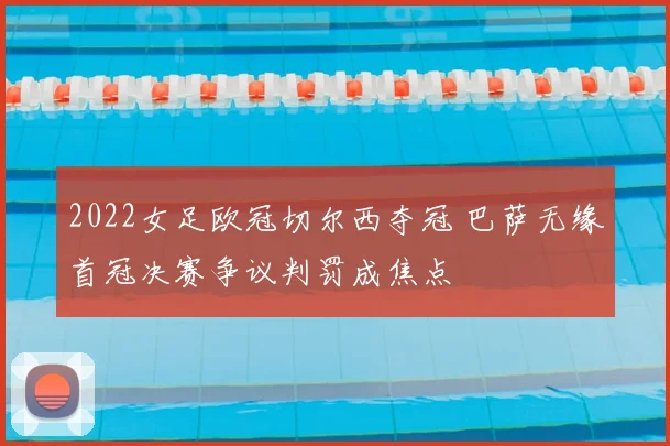 2022女足欧冠切尔西夺冠 巴萨无缘首冠决赛争议判罚成焦点