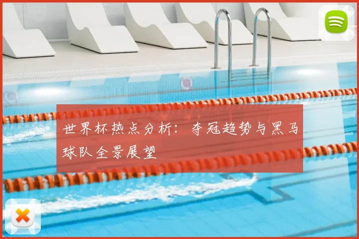 世界杯热点分析：夺冠趋势与黑马球队全景展望