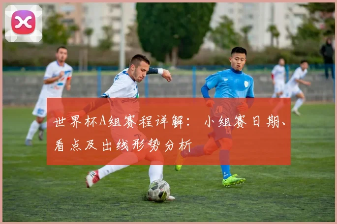 世界杯A组赛程详解：小组赛日期、看点及出线形势分析