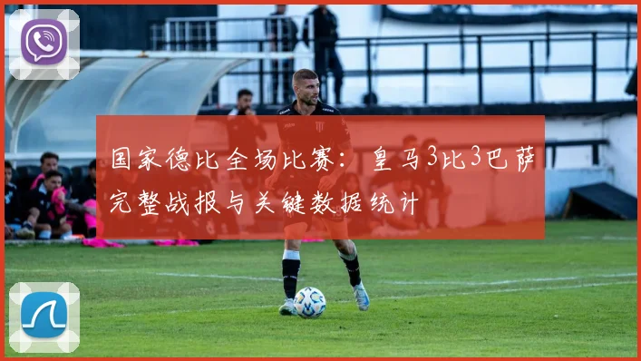 国家德比全场比赛：皇马3比3巴萨完整战报与关键数据统计