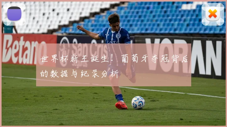 世界杯新王诞生！葡萄牙夺冠背后的数据与纪录分析