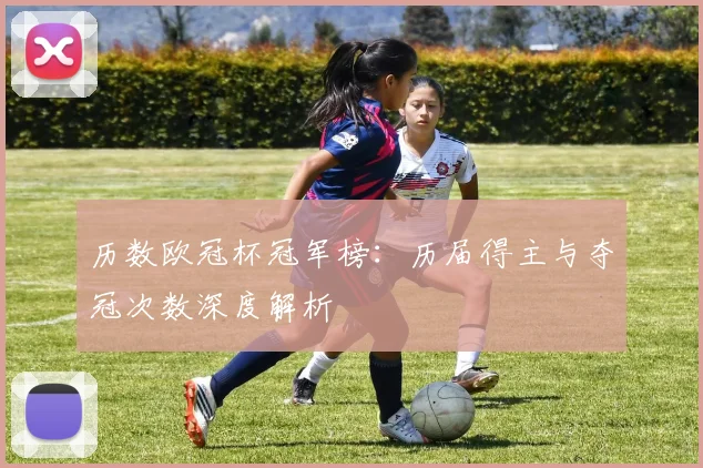 历数欧冠杯冠军榜：历届得主与夺冠次数深度解析