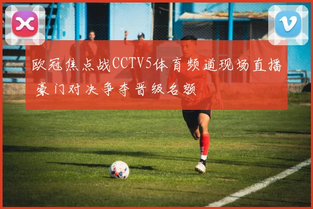 欧冠焦点战CCTV5体育频道现场直播 豪门对决争夺晋级名额
