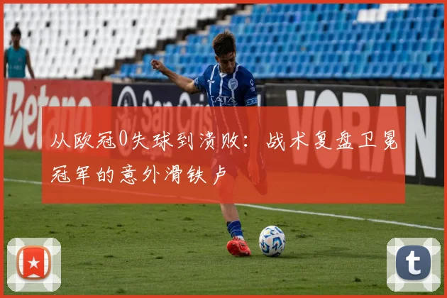 从欧冠0失球到溃败：战术复盘卫冕冠军的意外滑铁卢