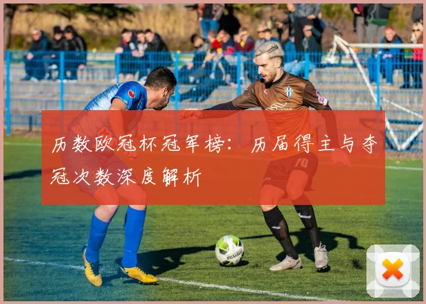 历数欧冠杯冠军榜：历届得主与夺冠次数深度解析