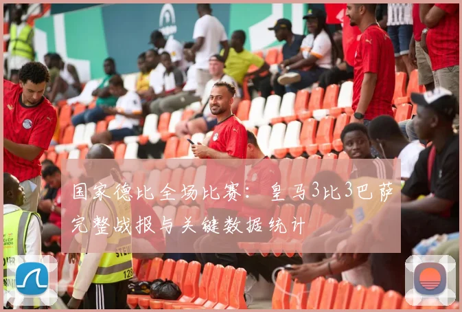 国家德比全场比赛：皇马3比3巴萨完整战报与关键数据统计