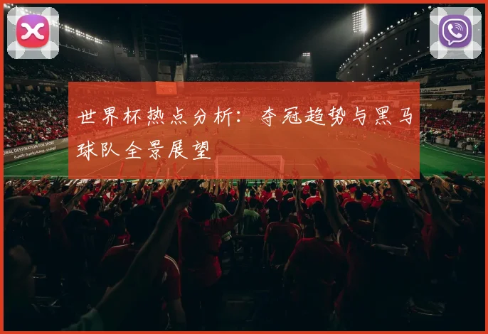 世界杯热点分析：夺冠趋势与黑马球队全景展望
